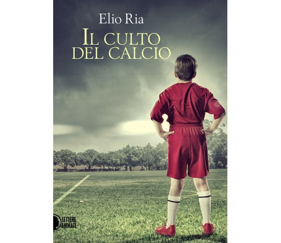 Il culto del calcio - Elio Ria,  2016,  Il Culto Del Calcio Di Elio Ria