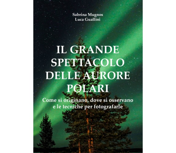 Il grande spettacolo delle aurore polari - Mugnos, Guallini,  2017,  Youcanprint