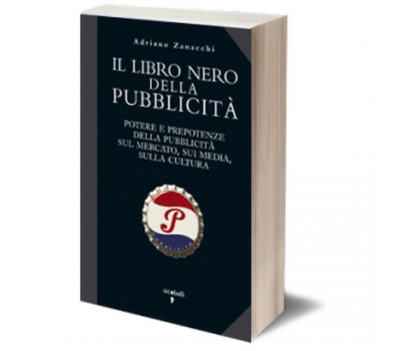 Il libro nero della pubblicità. Potere e prepotenze della pubblicità sul...