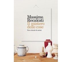 Il mistero delle cose. Nove ritratti - artisti di Massimo Recalcati - 2016