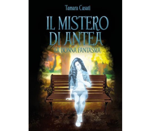 Il mistero di Antea. La donna fantasma. di Tamara Casati,  2022,  Youcanprint