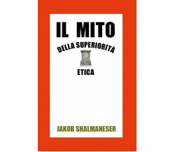 Il mito della superiorità etica -  Jakob Shalmaneser,  2020,  Youcanprint