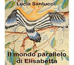 Il mondo parallelo di Elisabetta	 di Lucia Santucci,  2021,  Youcanprint