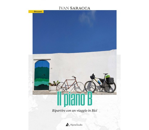 Il piano b. Ripartire con un viaggio in bici - Ivan Saracca - Alpine Studio,2021