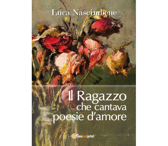 Il ragazzo che cantava poesie d’amore di Luca Nascimbene,  2017,  Youcanprint