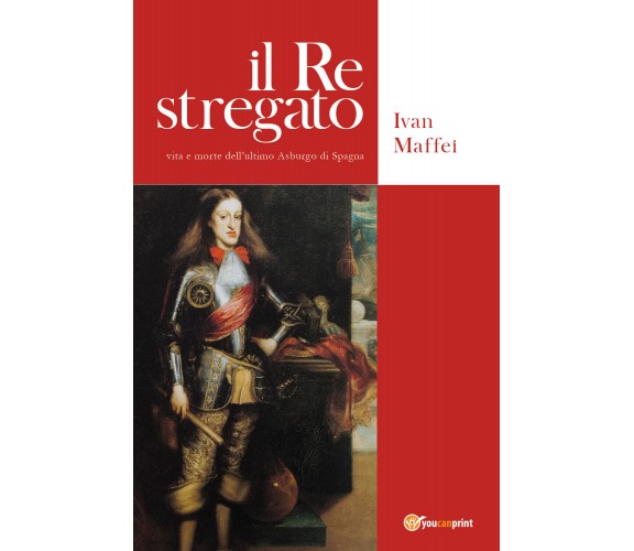 Il re stregato. Vita e morte dell’ultimo Asburgo di Spagna di Ivan Maffei,  2020