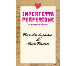 Imperfetta Perfezione: la mia storia d’amore. Raccolta di poesie di Matteo Fant