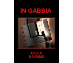 In gabbia	 di Angelo D’Antonio,  2016,  Youcanprint