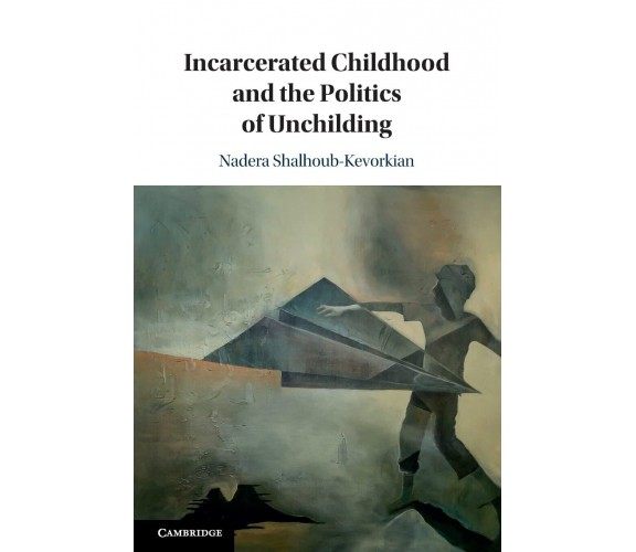 Incarcerated Childhood And The Politics Of Unchilding -Nadera Shalhoub-Kevorkian