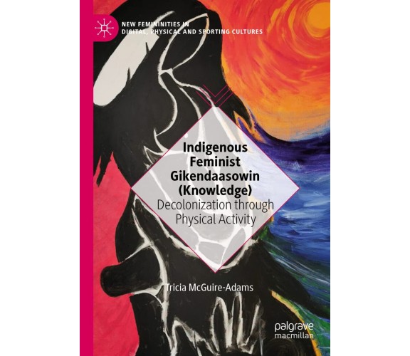 Indigenous Feminist Gikendaasowin (Knowledge) - Tricia McGuire-Adams - 2021