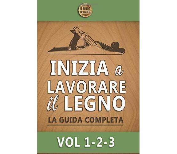 Inizia a lavorare il legno: La guida completa - Vol 1-2-3 di Il Wood Blogger,  2