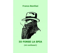 Io forse la spia (mi confesso!)	 di Franco Bonifazi,  2020,  Youcanprint