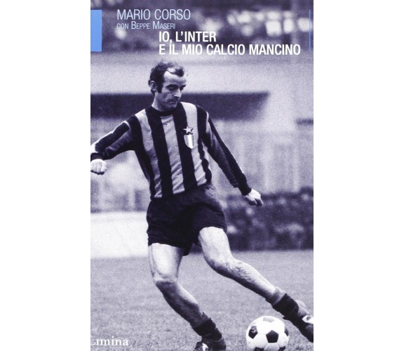 Io, l'Inter e il mio calcio mancino - Mario Corso, Beppe Maseri - Lìmina, 2013