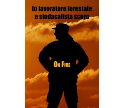 Io lavoratore forestale e sindacalista scuro di Fire On,  2021,  Youcanprint