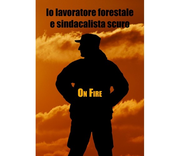 Io lavoratore forestale e sindacalista scuro di Fire On,  2021,  Youcanprint