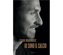 Io sono il calcio - Zlatan Ibrahimovic - Rizzoli, 2018