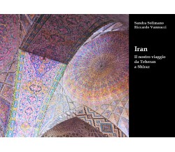 Iran Il nostro viaggio da Teheran a Shiraz - Sandra Solimano Vannucci - P