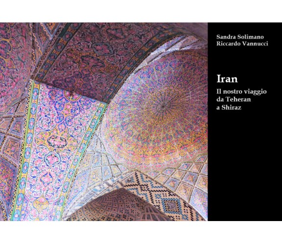 Iran Il nostro viaggio da Teheran a Shiraz - Sandra Solimano Vannucci - P