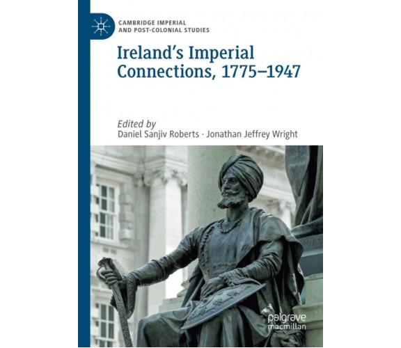 Ireland s Imperial Connections, 1775-1947 - Daniel Sanjiv Roberts -Palgrave,2021