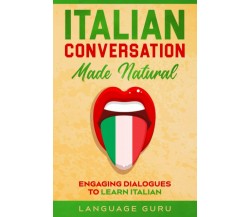 Italian Conversation Made Natural Engaging Dialogues to Learn Italian di Languag