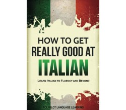 Italian: How to Get Really Good at Italian: Learn Italian to Fluency and Beyond 