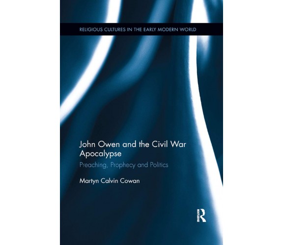 John Owen And The Civil War Apocalypse - Martyn Calvin Cowan - Routledge, 2019