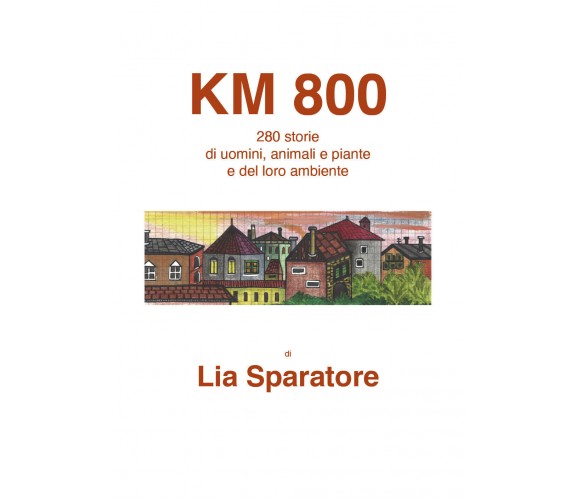 Km 800. 280 storie di uomini, animali e piante e del loro ambiente di Lia Sparat