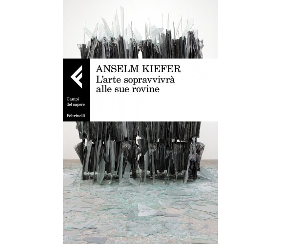 L' arte sopravvivrà alle sue rovine - Anselm Kiefer - Feltrinelli, 2018