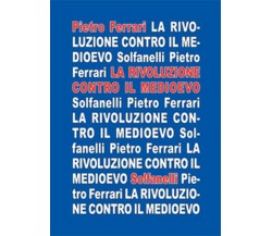 LA RIVOLUZIONE CONTRO IL MEDIOEVO	 di Pietro Ferrari,  Solfanelli Edizioni