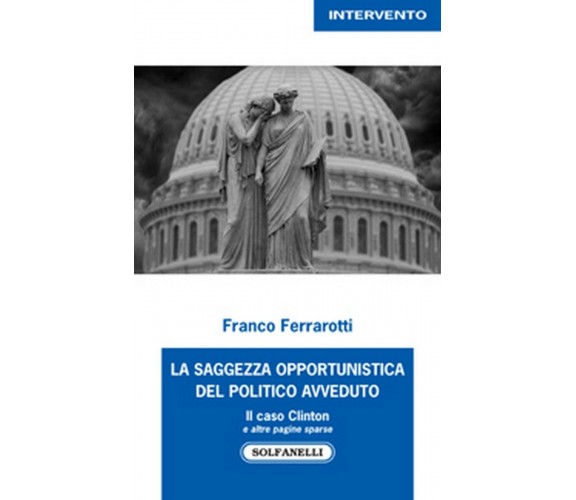 LA SAGGEZZA OPPORTUNISTICA DEL POLITICO AVVEDUTO, Franco Ferrarotti,  Solfanelli