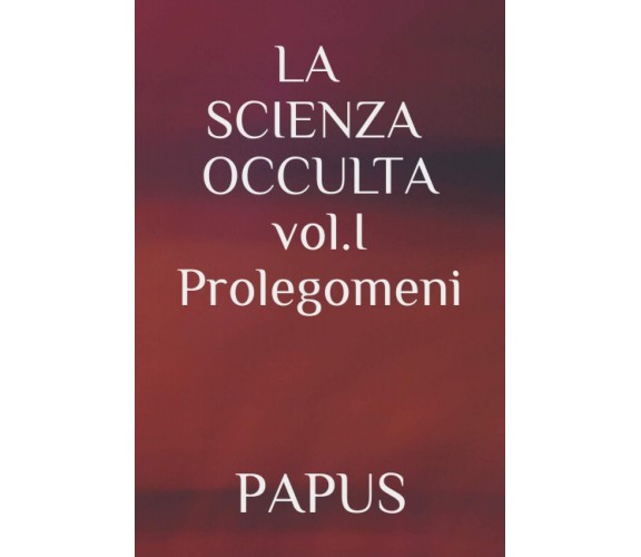 LA SCIENZA OCCULTA: vol. I Prolegomeni - PAPUS - ‎Independently published, 2020