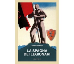 LA SPAGNA DEI LEGIONARI	 di Tullio Rispoli,  Solfanelli Edizioni