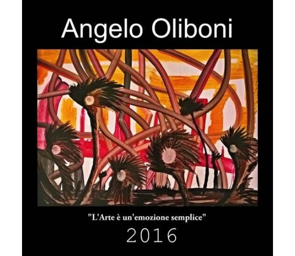 L’ARTE È UN’EMOZIONE SEMPLICE di Angelo Oliboni, 2016, Edizioni03