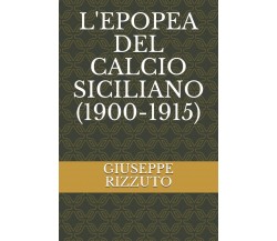 L'EPOPEA DEL CALCIO SICILIANO (1900-1915) - GIUSEPPE RIZZUTO - 2015