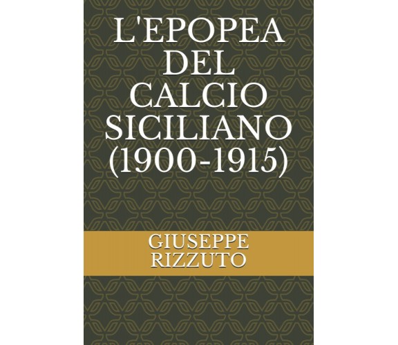 L'EPOPEA DEL CALCIO SICILIANO (1900-1915) - GIUSEPPE RIZZUTO - 2015