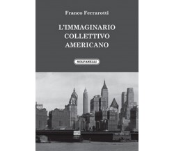 L’IMMAGINARIO COLLETTIVO AMERICANO	 di Franco Ferrarotti,  Solfanelli Edizioni