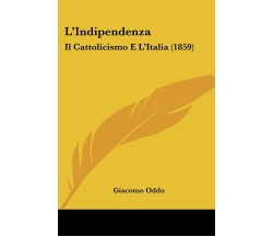 L’Indipendenza: Il Cattolicismo E L’Italia (1859) di Giacomo Oddo,  2009,  Kess