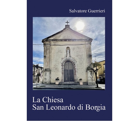 La Chiesa San Leonardo di Borgia di Salvatore Guerrieri,  2022,  Youcanprint