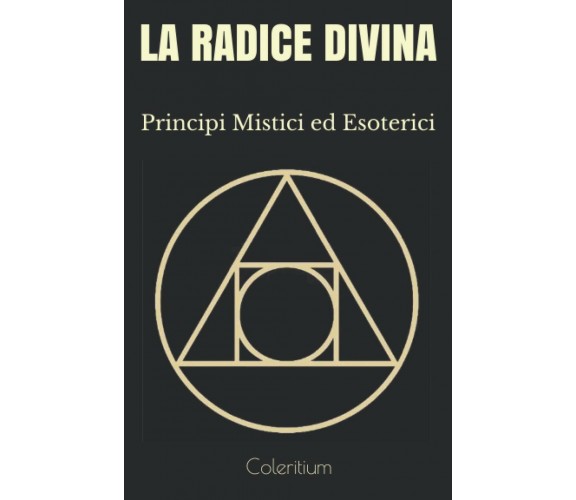 La Radice Divina Principi Mistici Ed Esoterici di Coleritium,  2020,  Indipenden