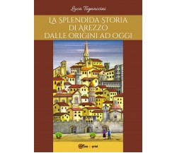 La Splendida Storia di Arezzo dalle origini ad oggi	 di Luca Tognaccini,  2017