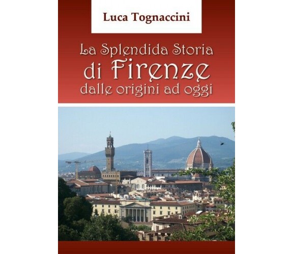 La Splendida Storia di Firenze dalle origini ad oggi, di Luca Tognaccini- ER