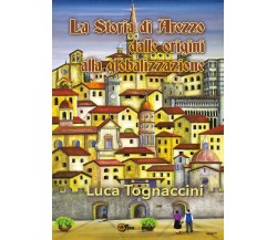 La Storia di Arezzo dalle origini alla globalizzazione, Luca Tognaccini,  2016