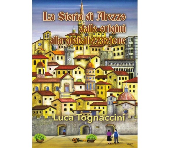 La Storia di Arezzo dalle origini alla globalizzazione, Luca Tognaccini,  2016