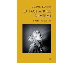 La Tagliatrice Di Vermi E Altri Racconti di Gaetano Barreca,  2017,  Indipendent