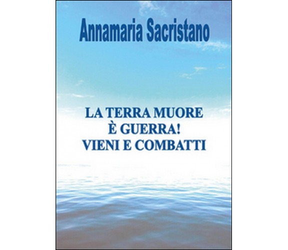 La Terra muore, è guerra, vieni e combatti  - di Annamaria Sacristano,  2014