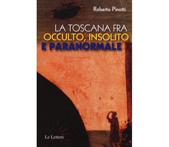 La Toscana fra occulto, insolito e paranormale - Roberto Pinotti-Le lettere,2015