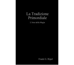 La Tradizione Primordiale - Frank G. Ripel - Lulu.com, 2019