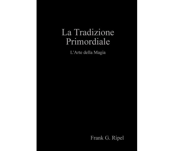 La Tradizione Primordiale - Frank G. Ripel - Lulu.com, 2019