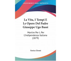 La Vita, I Tempi E Le Opere Del Padre Giuseppe Ugo Bassi: Martire Per L’Indipend