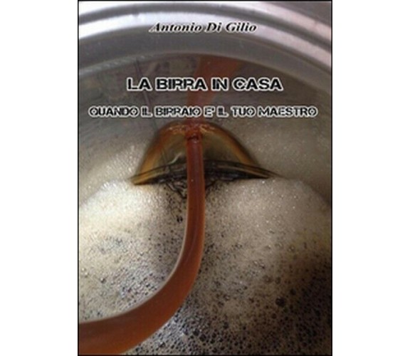 La birra in casa: quando il birraio è il tuo maestro, di Antonio Di Gilio,  2014